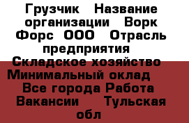 Грузчик › Название организации ­ Ворк Форс, ООО › Отрасль предприятия ­ Складское хозяйство › Минимальный оклад ­ 1 - Все города Работа » Вакансии   . Тульская обл.